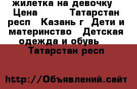 жилетка на девочку › Цена ­ 400 - Татарстан респ., Казань г. Дети и материнство » Детская одежда и обувь   . Татарстан респ.